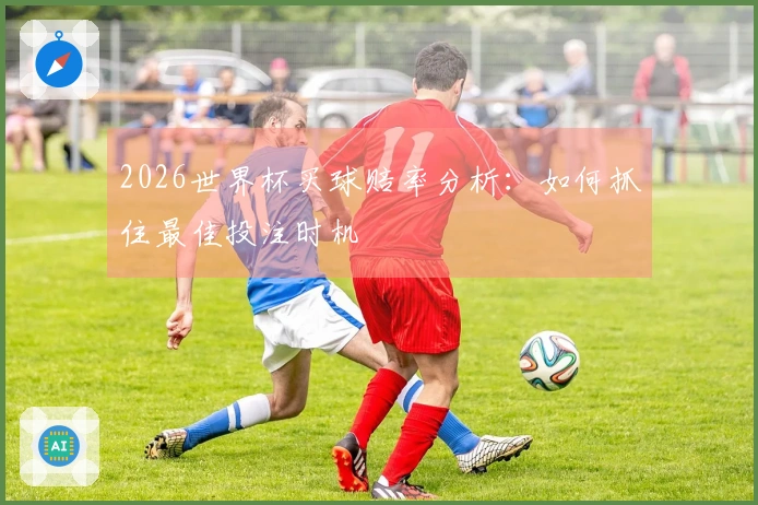2026世界杯买球赔率分析：如何抓住最佳投注时机