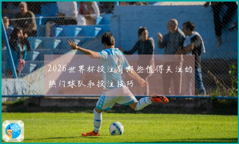 2026世界杯投注有哪些值得关注的热门球队和投注技巧