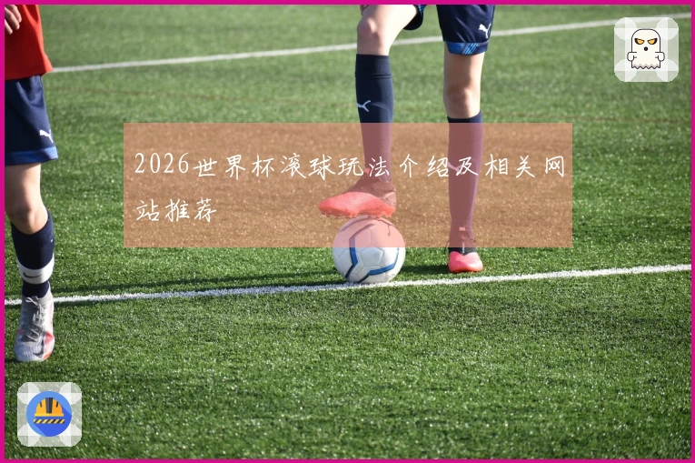 2026世界杯滚球玩法介绍及相关网站推荐