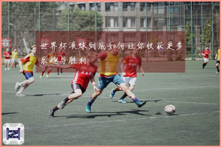 世界杯滚球到底如何让你收获更多乐趣与胜利