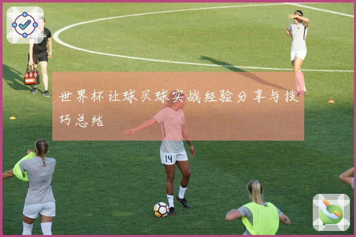 世界杯让球买球实战经验分享与技巧总结