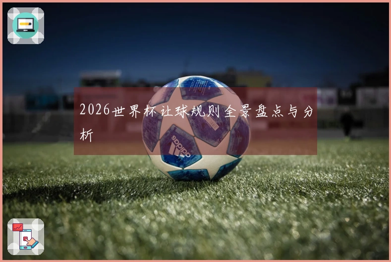 2026世界杯让球规则全景盘点与分析
