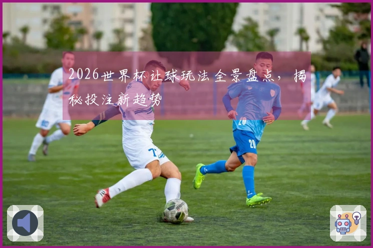 2026世界杯让球玩法全景盘点，揭秘投注新趋势