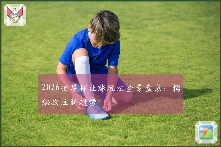 2026世界杯让球玩法全景盘点，揭秘投注新趋势