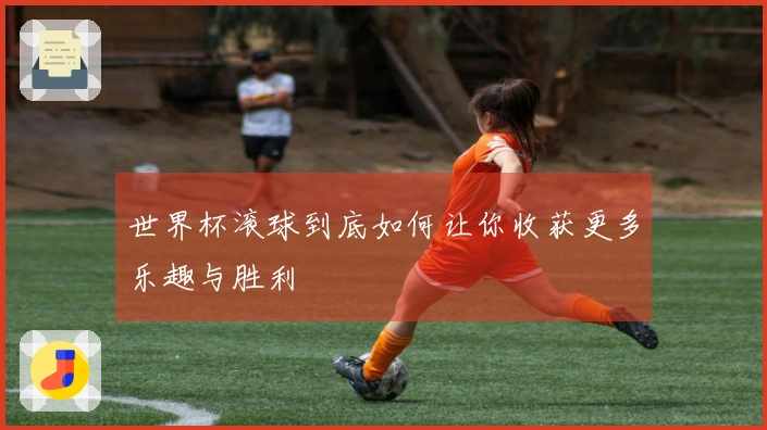 世界杯滚球到底如何让你收获更多乐趣与胜利