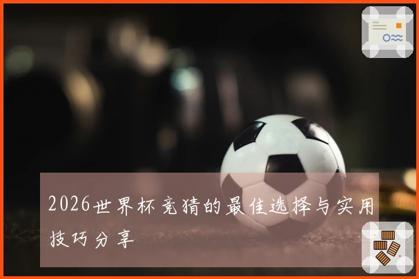 2026世界杯竞猜的最佳选择与实用技巧分享