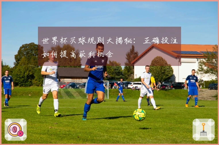 世界杯买球规则大揭秘：正确投注如何提高获利机会