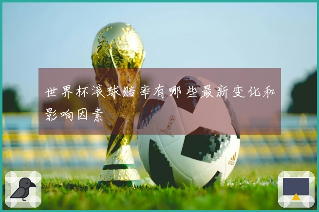 世界杯滚球赔率有哪些最新变化和影响因素