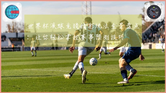 世界杯滚球竞猜精彩玩法全景盘点：让你轻松掌控赛事预测技巧