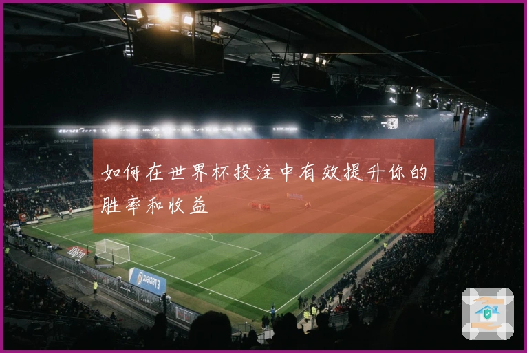 如何在世界杯投注中有效提升你的胜率和收益