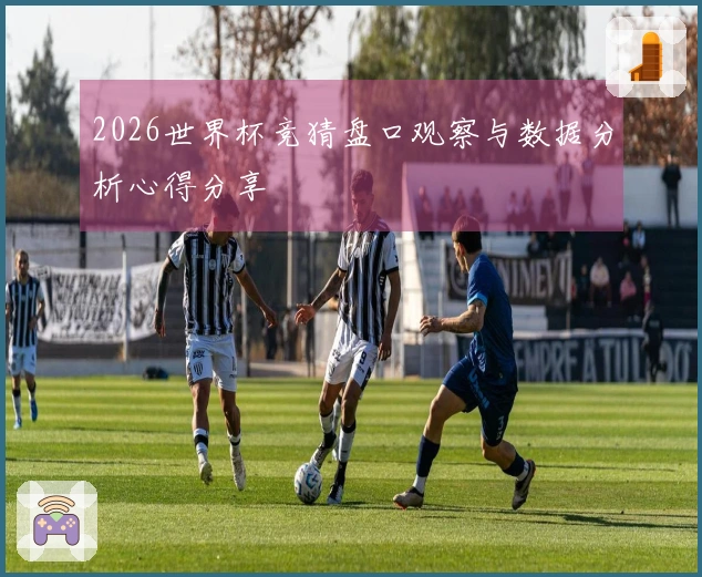 2026世界杯竞猜盘口观察与数据分析心得分享
