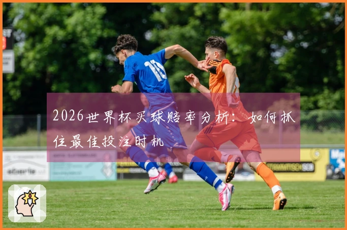 2026世界杯买球赔率分析：如何抓住最佳投注时机