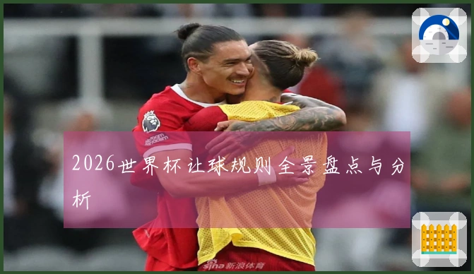 2026世界杯让球规则全景盘点与分析