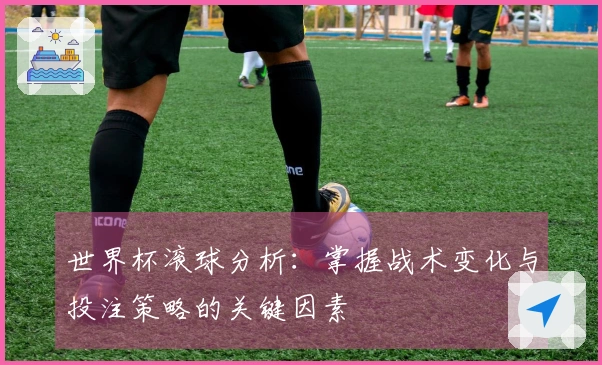 世界杯滚球分析：掌握战术变化与投注策略的关键因素