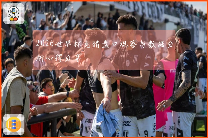 2026世界杯竞猜盘口观察与数据分析心得分享