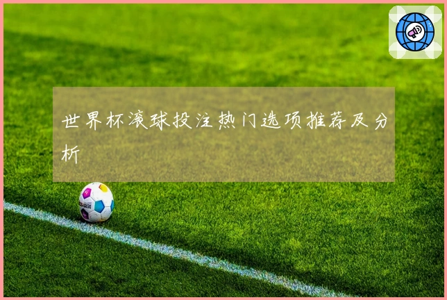 世界杯滚球投注热门选项推荐及分析