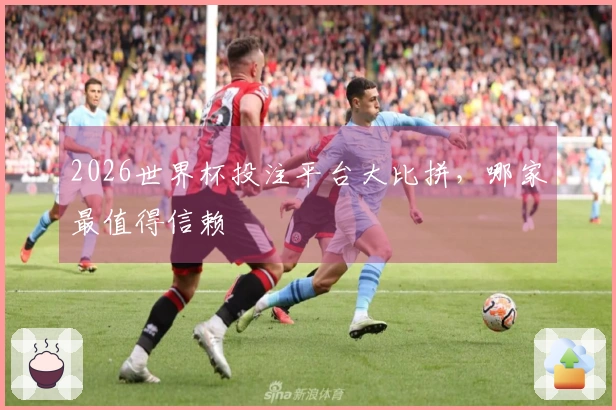 2026世界杯投注平台大比拼，哪家最值得信赖