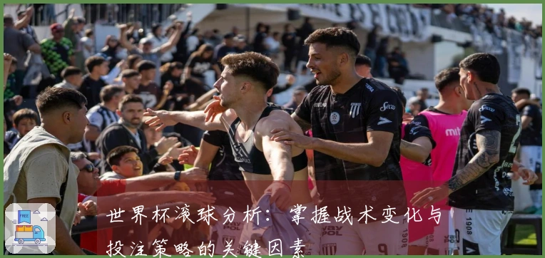 世界杯滚球分析：掌握战术变化与投注策略的关键因素