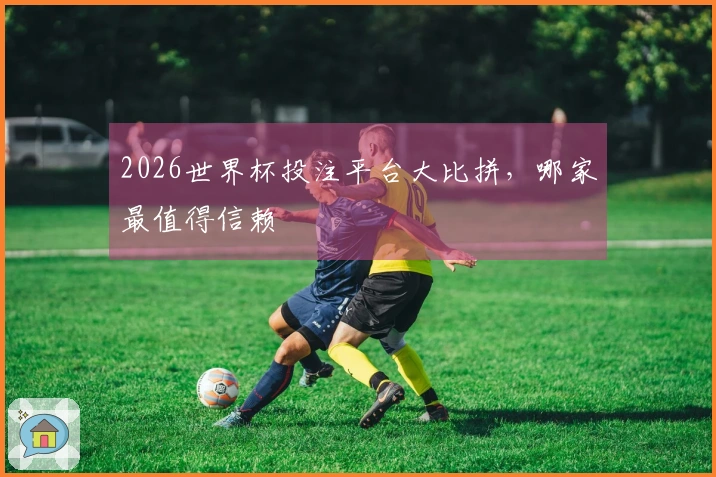 2026世界杯投注平台大比拼，哪家最值得信赖