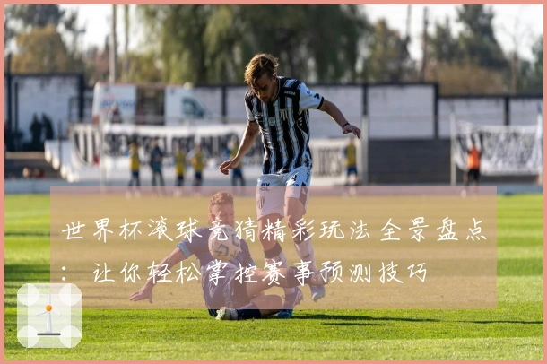 世界杯滚球竞猜精彩玩法全景盘点：让你轻松掌控赛事预测技巧